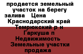 продается земельный участок на берегу залива › Цена ­ 1 700 000 - Краснодарский край, Темрюкский р-н, Гаркуша п. Недвижимость » Земельные участки продажа   